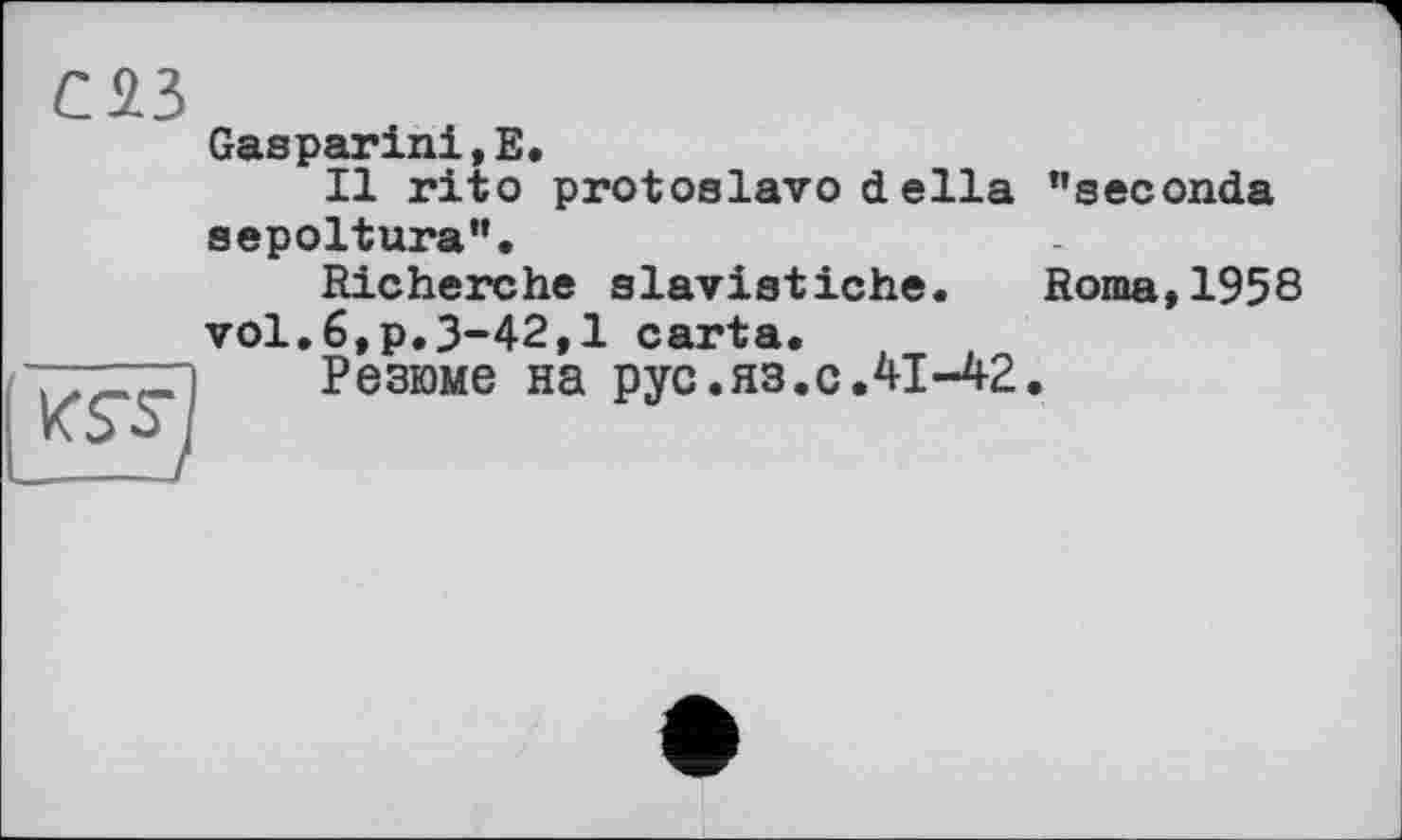 ﻿CH
Gasparini,Е.
Il rito protoslavo della "seconda sepoltura".
Richerche slavistiche. Roma,1958 vol.6,p.3-42,1 carta.
Резюме на рус.яз.cЛІ-42.
{^1